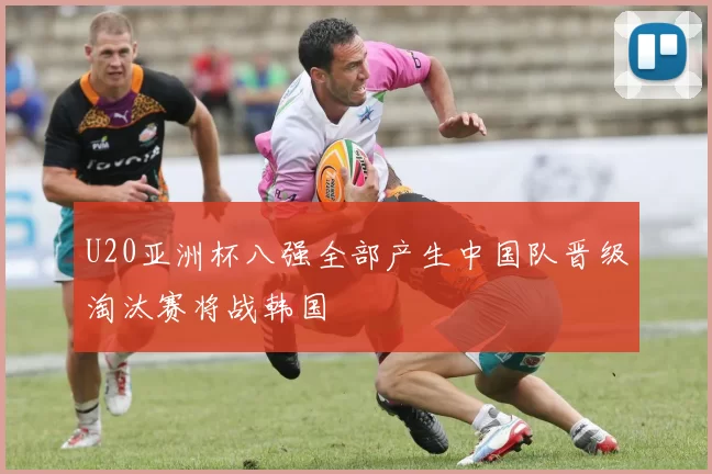 U20亚洲杯八强全部产生中国队晋级淘汰赛将战韩国