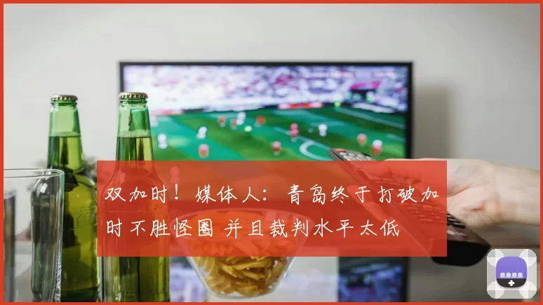 双加时！媒体人：青岛终于打破加时不胜怪圈 并且裁判水平太低