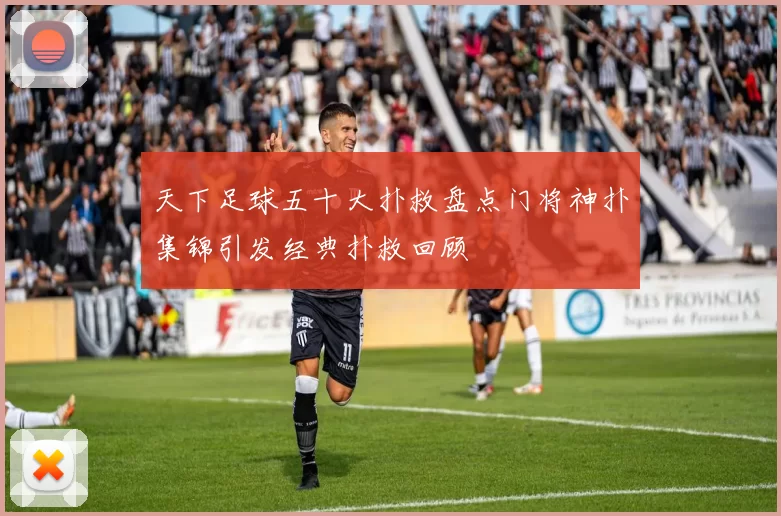 天下足球五十大扑救盘点门将神扑集锦引发经典扑救回顾