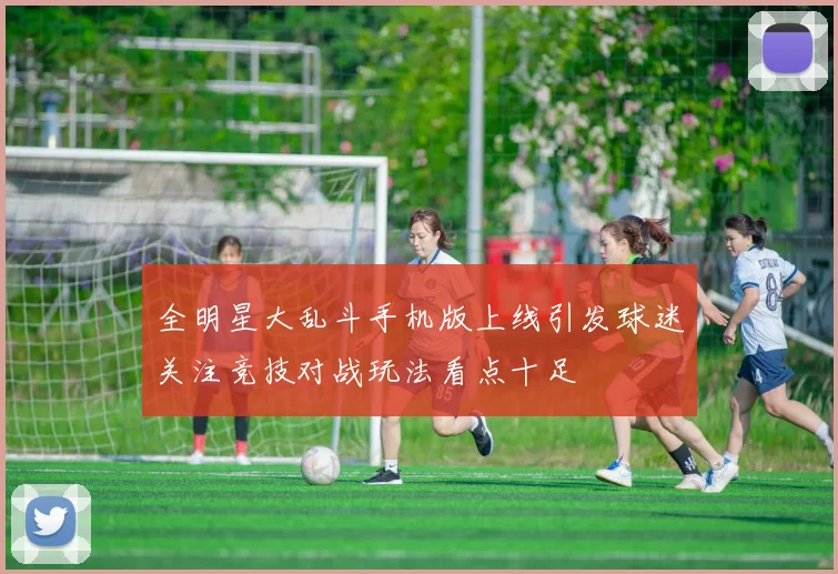 全明星大乱斗手机版上线引发球迷关注竞技对战玩法看点十足