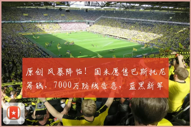 原创 风暴降临！国米愿售巴斯托尼筹钱，7000万防线告急，蓝黑新军需刮奖续命！