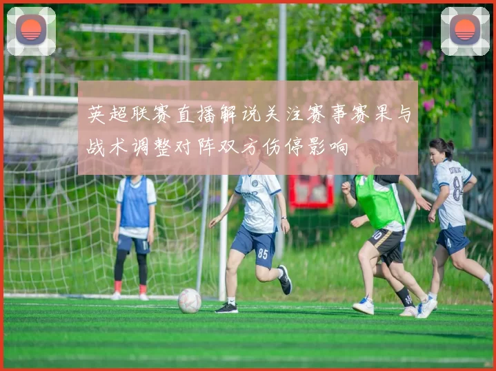 英超联赛直播解说关注赛事赛果与战术调整对阵双方伤停影响