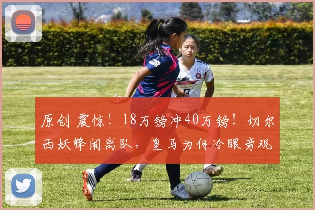 原创 震惊！18万镑冲40万镑！切尔西妖锋闹离队，皇马为何冷眼旁观？
