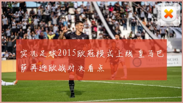 实况足球2015欧冠模式上线 皇马巴萨再迎欧战对决看点