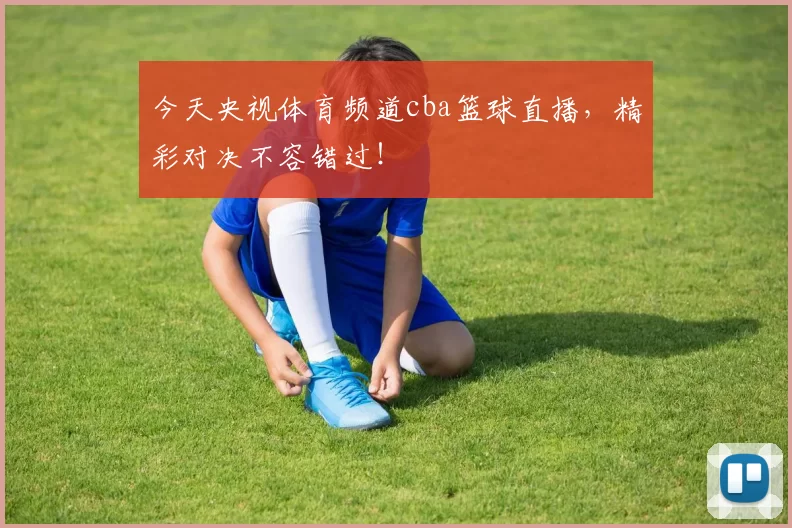 今天央视体育频道cba篮球直播，精彩对决不容错过！