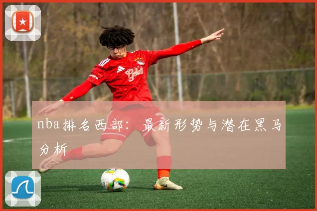 nba排名西部：最新形势与潜在黑马分析