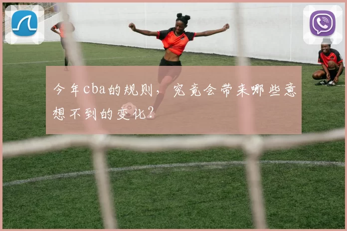 今年cba的规则，究竟会带来哪些意想不到的变化？