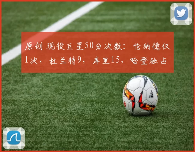 原创 现役巨星50分次数:伦纳德仅1次,杜兰特9,库里15,哈登独占鳌头