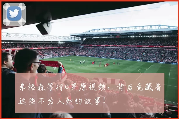弗格森等待c罗原视频，背后竟藏着这些不为人知的故事！