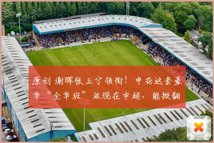 原创 谢晖张玉宁领衔!申花这套豪华“全华班”放现在中超,能掀翻海港泰山吗?