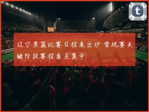 辽宁男篮比赛日程表出炉 常规赛关键阶段赛程看点集中