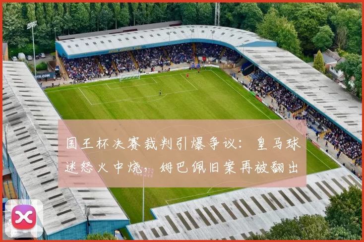 国王杯决赛裁判引爆争议：皇马球迷怒火中烧，姆巴佩旧案再被翻出！
