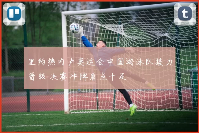 里约热内卢奥运会中国游泳队接力晋级 决赛冲牌看点十足