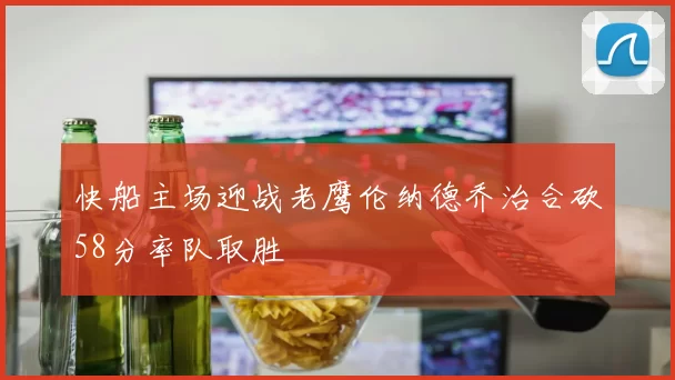 快船主场迎战老鹰伦纳德乔治合砍58分率队取胜