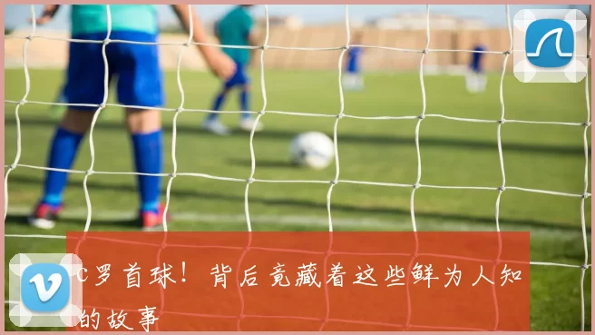 c罗首球！背后竟藏着这些鲜为人知的故事