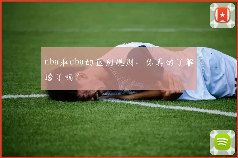 nba和cba的区别规则，你真的了解透了吗？