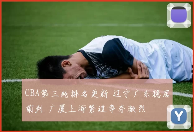 CBA第三轮排名更新 辽宁广东稳居前列 广厦上海紧追争夺激烈