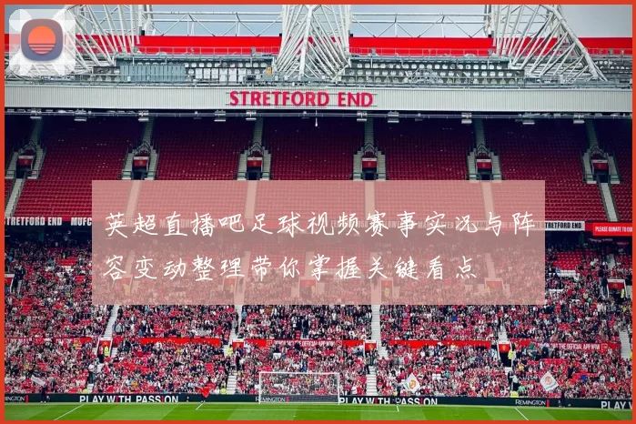英超直播吧足球视频赛事实况与阵容变动整理带你掌握关键看点