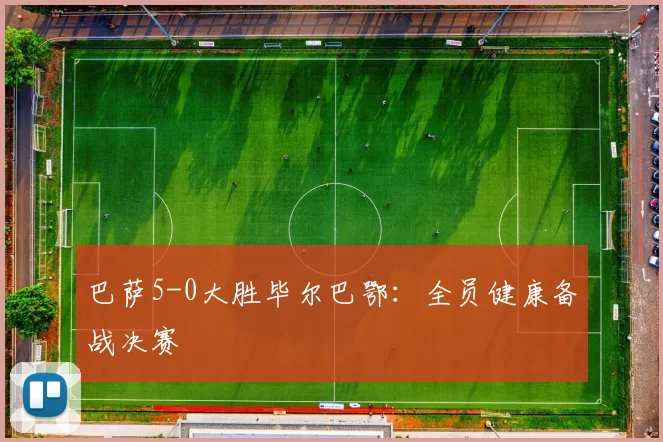 巴萨5-0大胜毕尔巴鄂：全员健康备战决赛