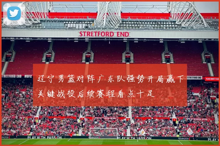 辽宁男篮对阵广东队强势开局赢下关键战役后续赛程看点十足