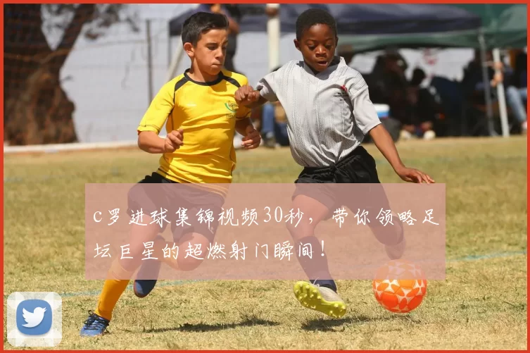 c罗进球集锦视频30秒，带你领略足坛巨星的超燃射门瞬间！