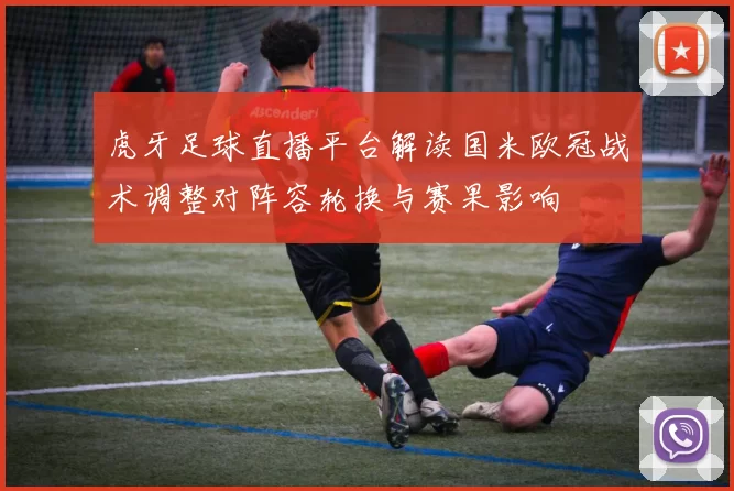 虎牙足球直播平台解读国米欧冠战术调整对阵容轮换与赛果影响