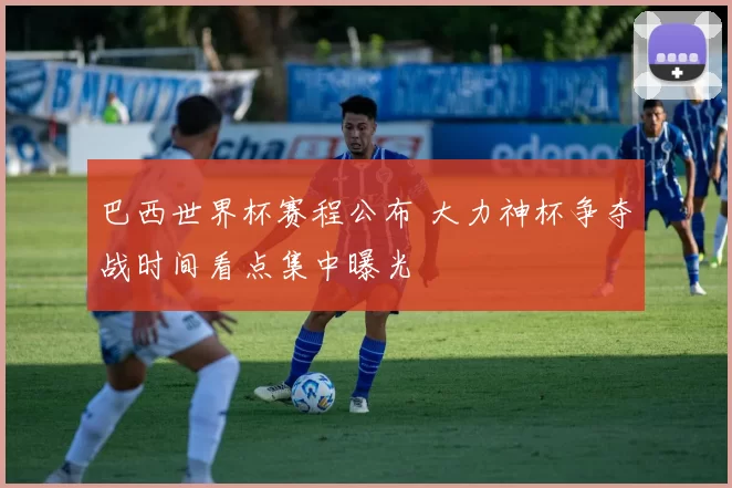 巴西世界杯赛程公布 大力神杯争夺战时间看点集中曝光