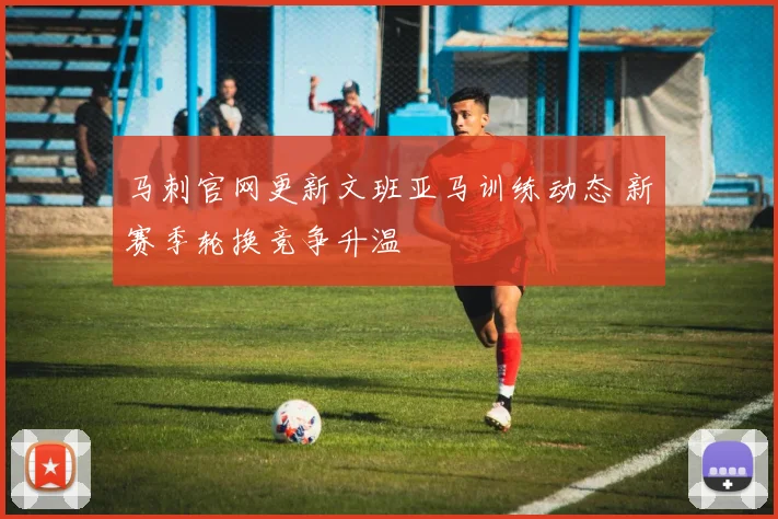 马刺官网更新文班亚马训练动态 新赛季轮换竞争升温