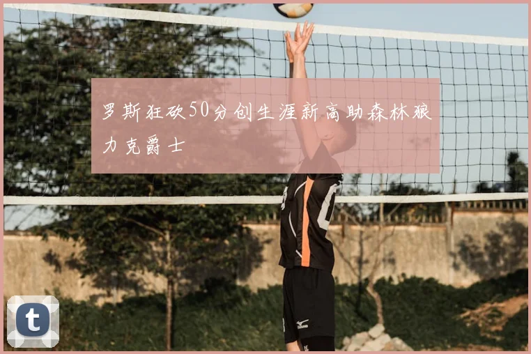 罗斯狂砍50分创生涯新高助森林狼力克爵士