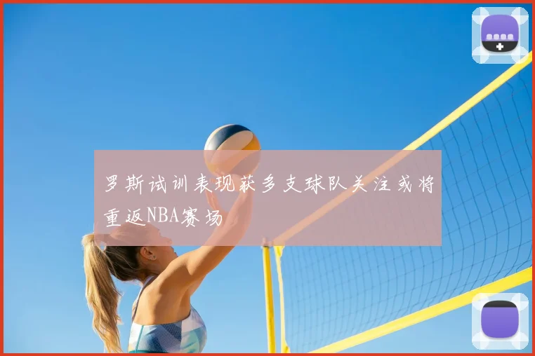罗斯试训表现获多支球队关注或将重返NBA赛场