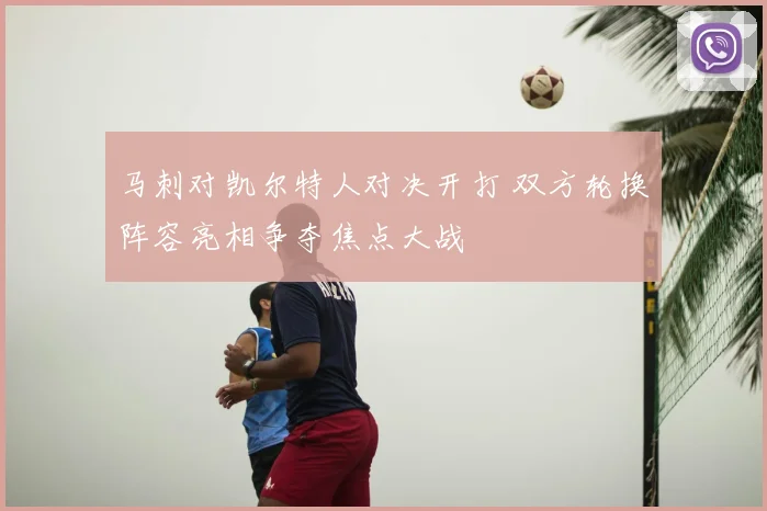 马刺对凯尔特人对决开打 双方轮换阵容亮相争夺焦点大战