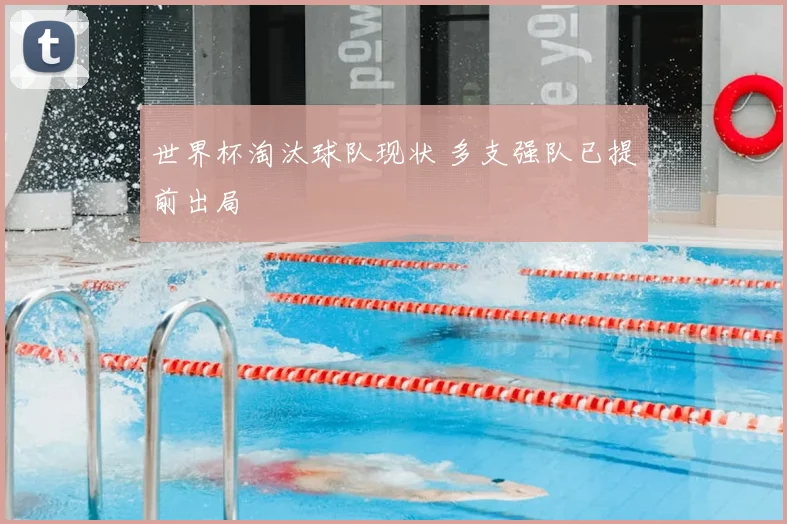 世界杯淘汰球队现状 多支强队已提前出局