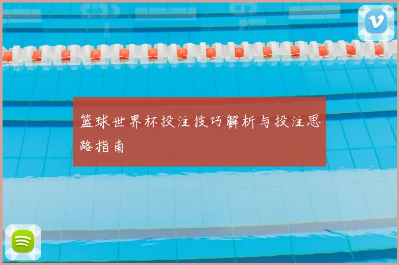 篮球世界杯投注技巧解析与投注思路指南