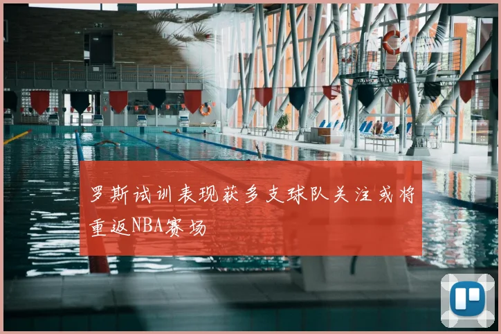 罗斯试训表现获多支球队关注或将重返NBA赛场