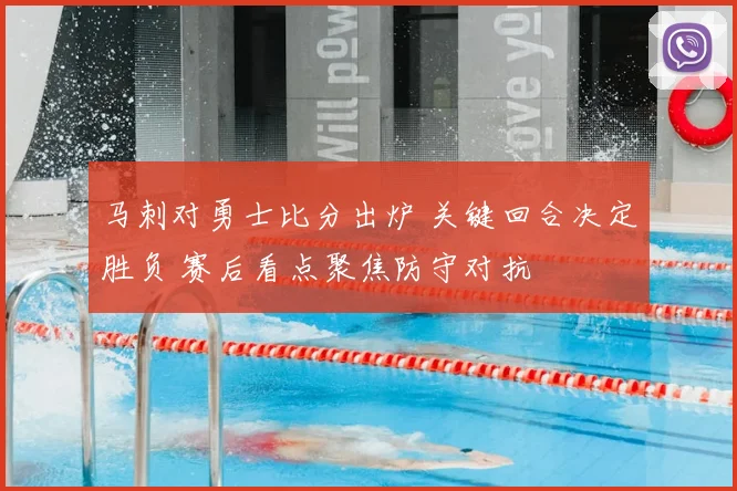马刺对勇士比分出炉 关键回合决定胜负 赛后看点聚焦防守对抗