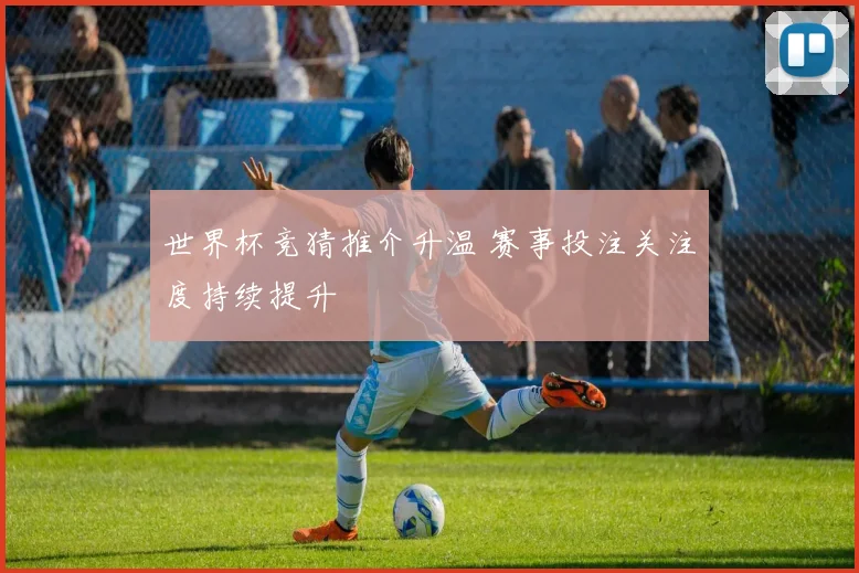 世界杯竞猜推介升温 赛事投注关注度持续提升