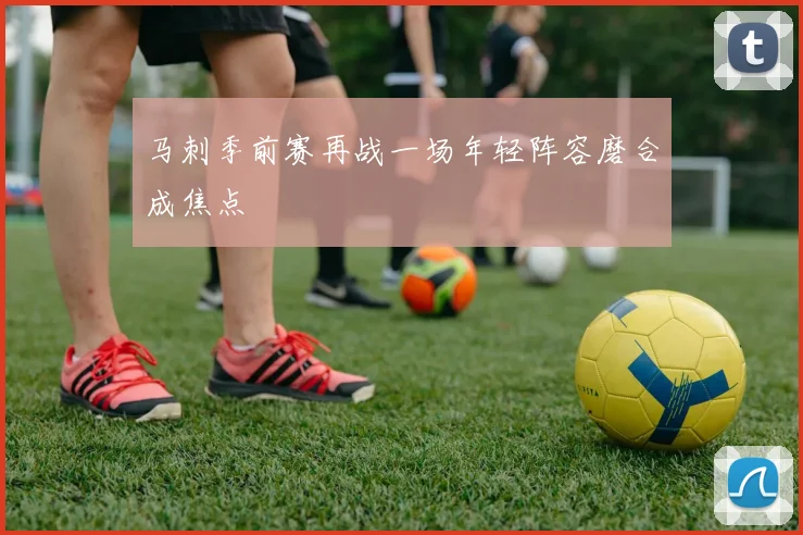 马刺季前赛再战一场年轻阵容磨合成焦点