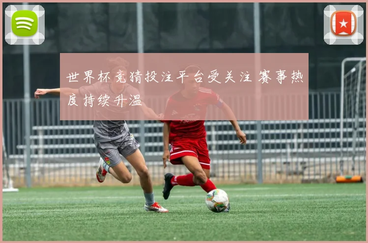 世界杯竞猜投注平台受关注 赛事热度持续升温