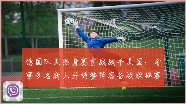 德国队美热身赛首战战平美国，考察多名新人并调整阵容备战欧锦赛