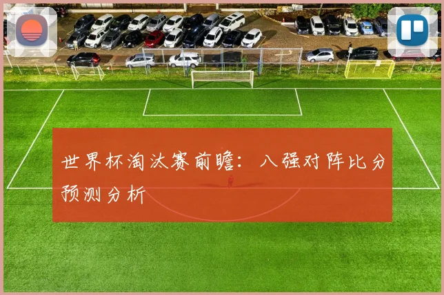 世界杯淘汰赛前瞻:八强对阵比分预测分析