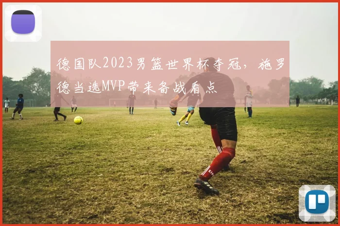 德国队2023男篮世界杯夺冠，施罗德当选MVP带来备战看点
