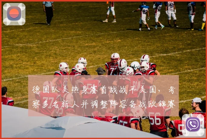 德国队美热身赛首战战平美国，考察多名新人并调整阵容备战欧锦赛
