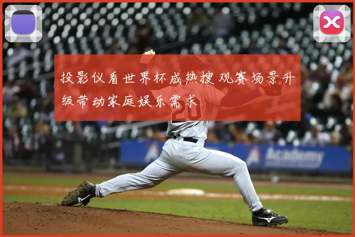 投影仪看世界杯成热搜 观赛场景升级带动家庭娱乐需求
