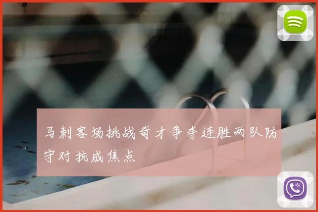 马刺客场挑战奇才争夺连胜两队防守对抗成焦点